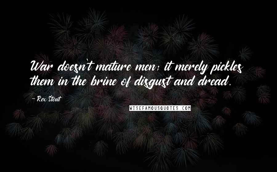 Rex Stout Quotes: War doesn't mature men; it merely pickles them in the brine of disgust and dread.