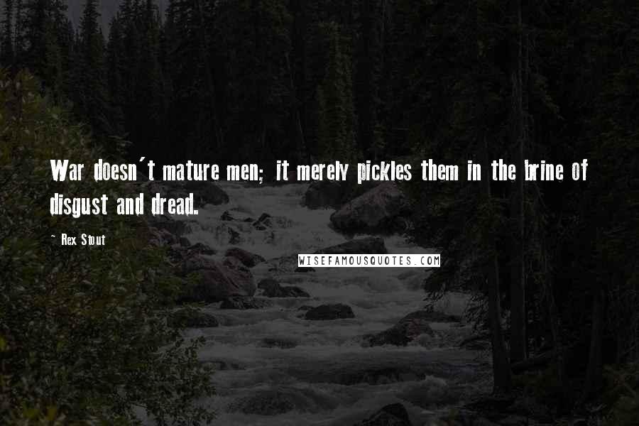 Rex Stout Quotes: War doesn't mature men; it merely pickles them in the brine of disgust and dread.