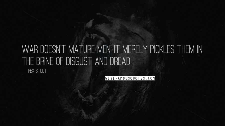 Rex Stout Quotes: War doesn't mature men; it merely pickles them in the brine of disgust and dread.