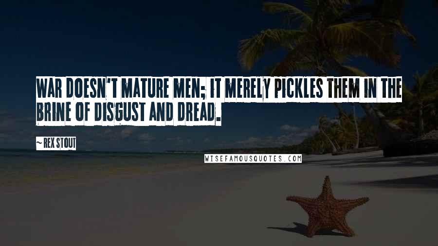 Rex Stout Quotes: War doesn't mature men; it merely pickles them in the brine of disgust and dread.