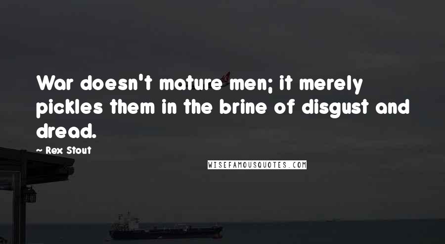 Rex Stout Quotes: War doesn't mature men; it merely pickles them in the brine of disgust and dread.