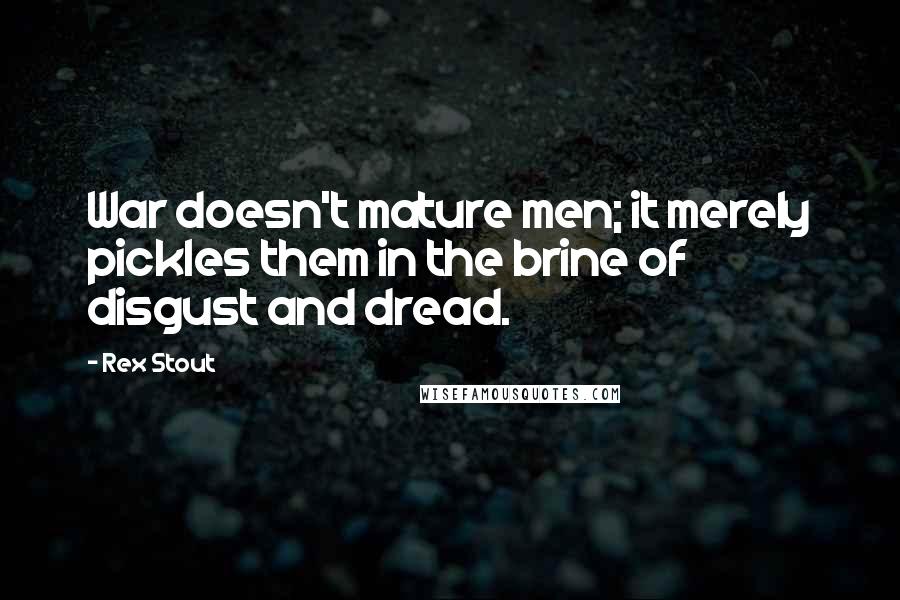 Rex Stout Quotes: War doesn't mature men; it merely pickles them in the brine of disgust and dread.