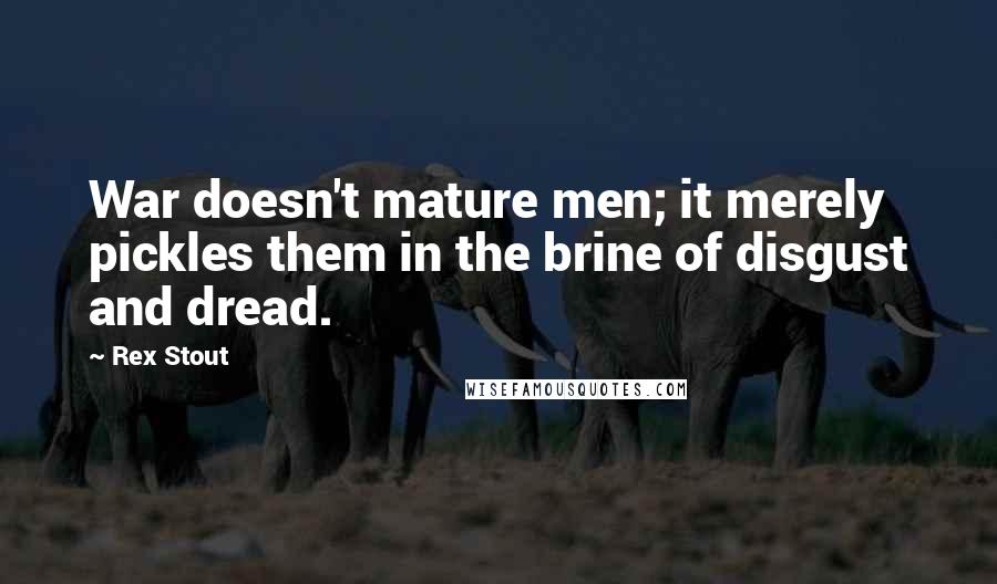 Rex Stout Quotes: War doesn't mature men; it merely pickles them in the brine of disgust and dread.