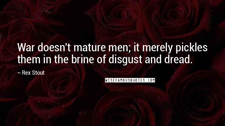 Rex Stout Quotes: War doesn't mature men; it merely pickles them in the brine of disgust and dread.