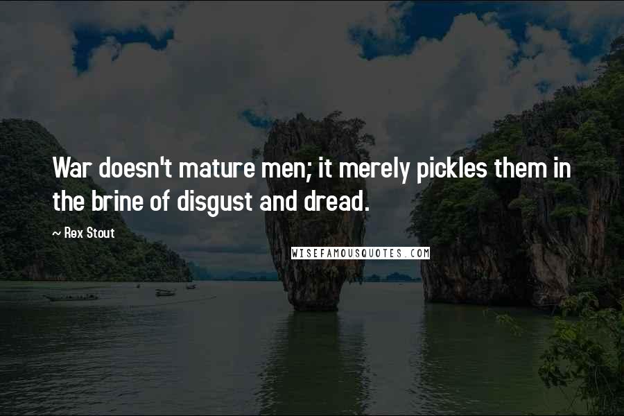 Rex Stout Quotes: War doesn't mature men; it merely pickles them in the brine of disgust and dread.