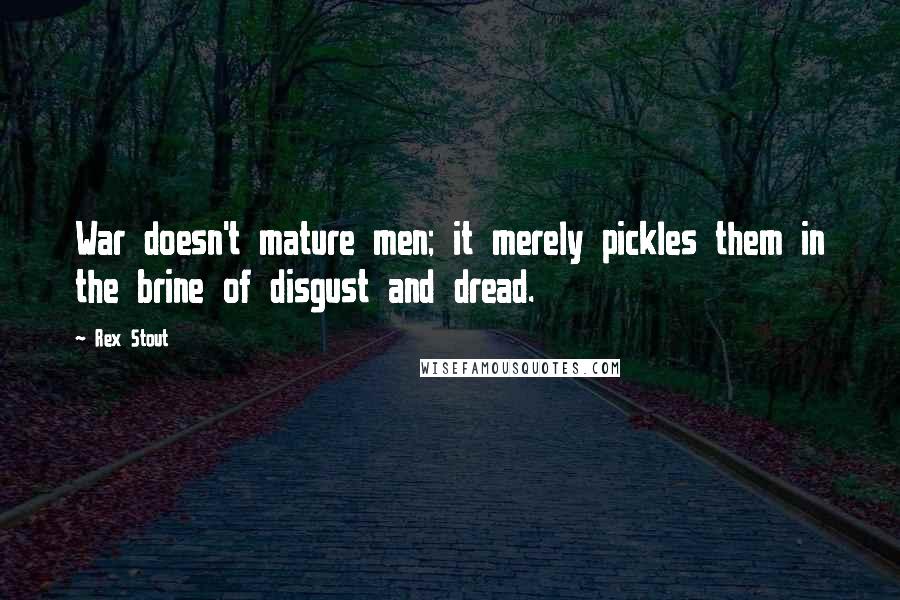 Rex Stout Quotes: War doesn't mature men; it merely pickles them in the brine of disgust and dread.