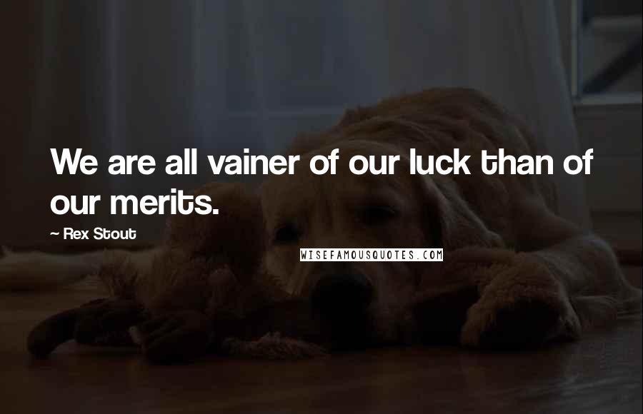 Rex Stout Quotes: We are all vainer of our luck than of our merits.