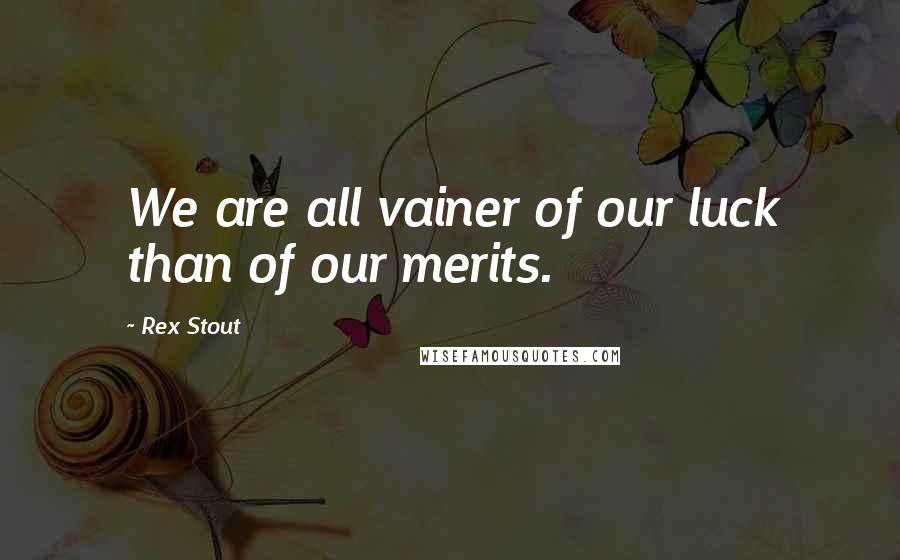 Rex Stout Quotes: We are all vainer of our luck than of our merits.