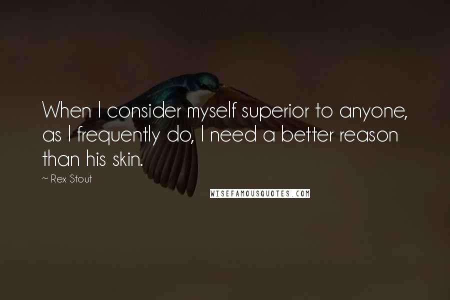 Rex Stout Quotes: When I consider myself superior to anyone, as I frequently do, I need a better reason than his skin.