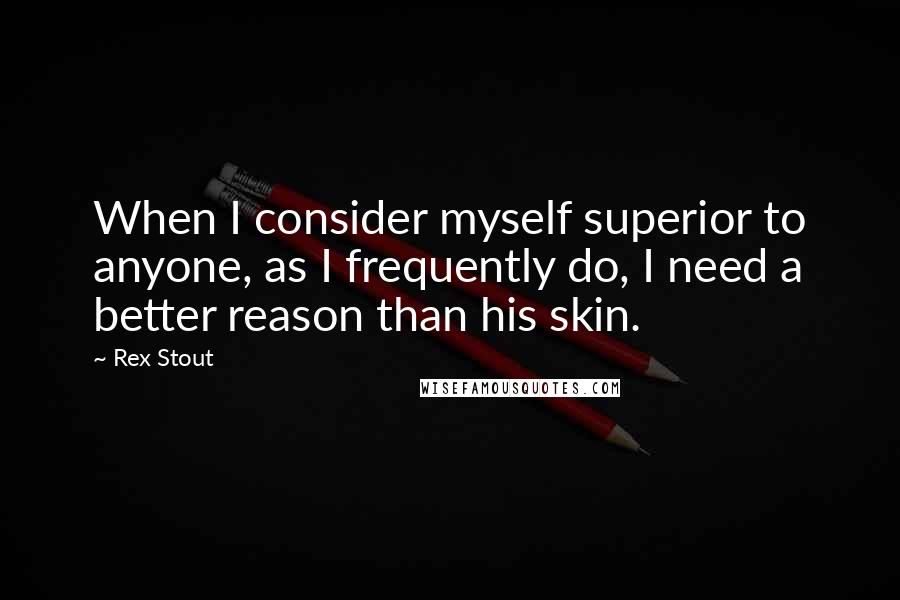 Rex Stout Quotes: When I consider myself superior to anyone, as I frequently do, I need a better reason than his skin.
