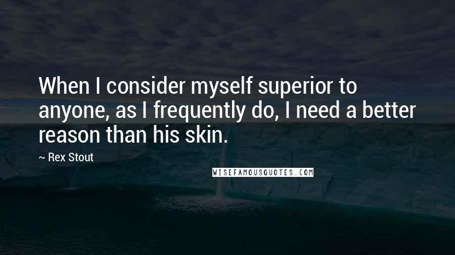 Rex Stout Quotes: When I consider myself superior to anyone, as I frequently do, I need a better reason than his skin.