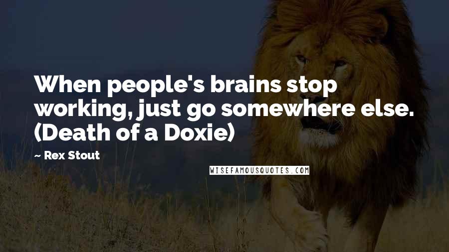 Rex Stout Quotes: When people's brains stop working, just go somewhere else. (Death of a Doxie)