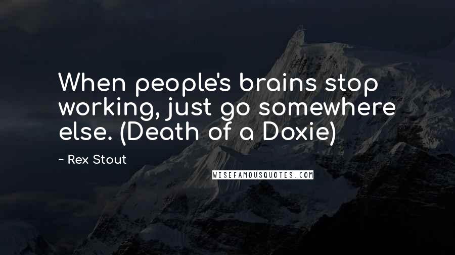 Rex Stout Quotes: When people's brains stop working, just go somewhere else. (Death of a Doxie)
