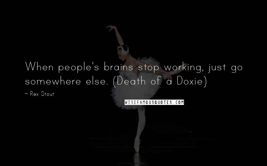 Rex Stout Quotes: When people's brains stop working, just go somewhere else. (Death of a Doxie)