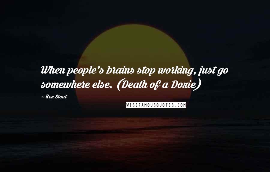 Rex Stout Quotes: When people's brains stop working, just go somewhere else. (Death of a Doxie)