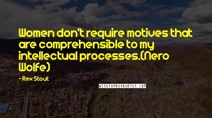 Rex Stout Quotes: Women don't require motives that are comprehensible to my intellectual processes.(Nero Wolfe)