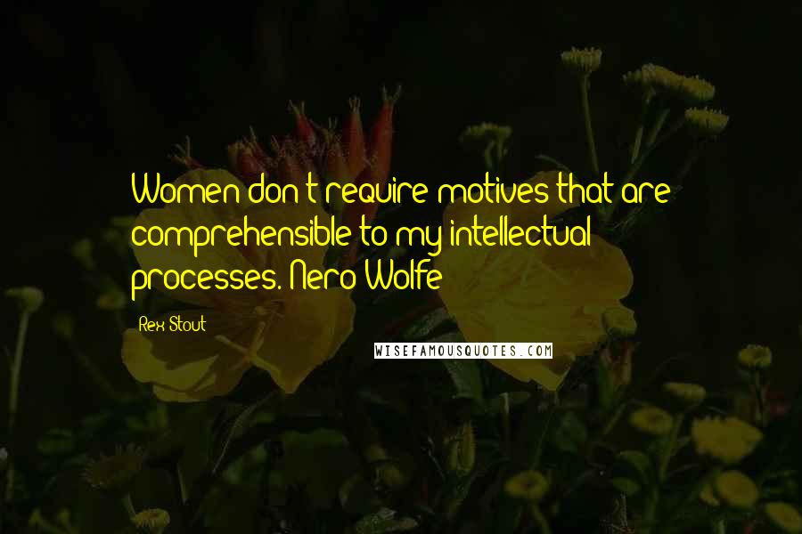 Rex Stout Quotes: Women don't require motives that are comprehensible to my intellectual processes.(Nero Wolfe)