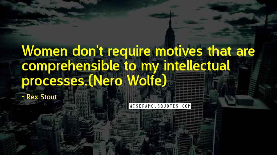 Rex Stout Quotes: Women don't require motives that are comprehensible to my intellectual processes.(Nero Wolfe)