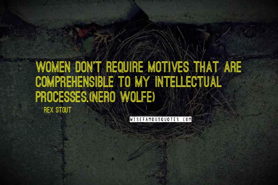 Rex Stout Quotes: Women don't require motives that are comprehensible to my intellectual processes.(Nero Wolfe)