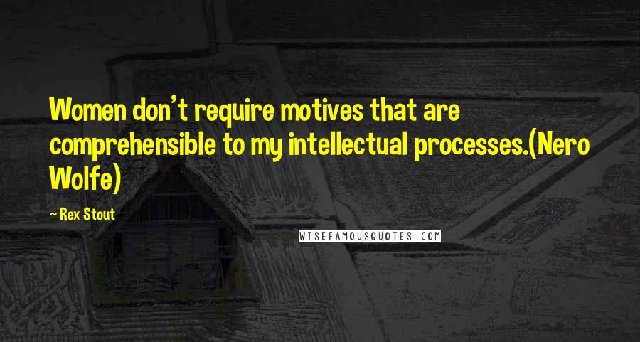 Rex Stout Quotes: Women don't require motives that are comprehensible to my intellectual processes.(Nero Wolfe)