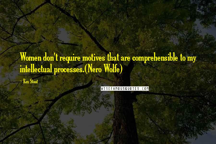 Rex Stout Quotes: Women don't require motives that are comprehensible to my intellectual processes.(Nero Wolfe)