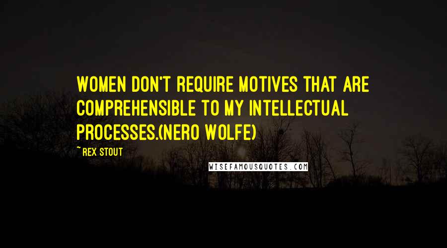 Rex Stout Quotes: Women don't require motives that are comprehensible to my intellectual processes.(Nero Wolfe)