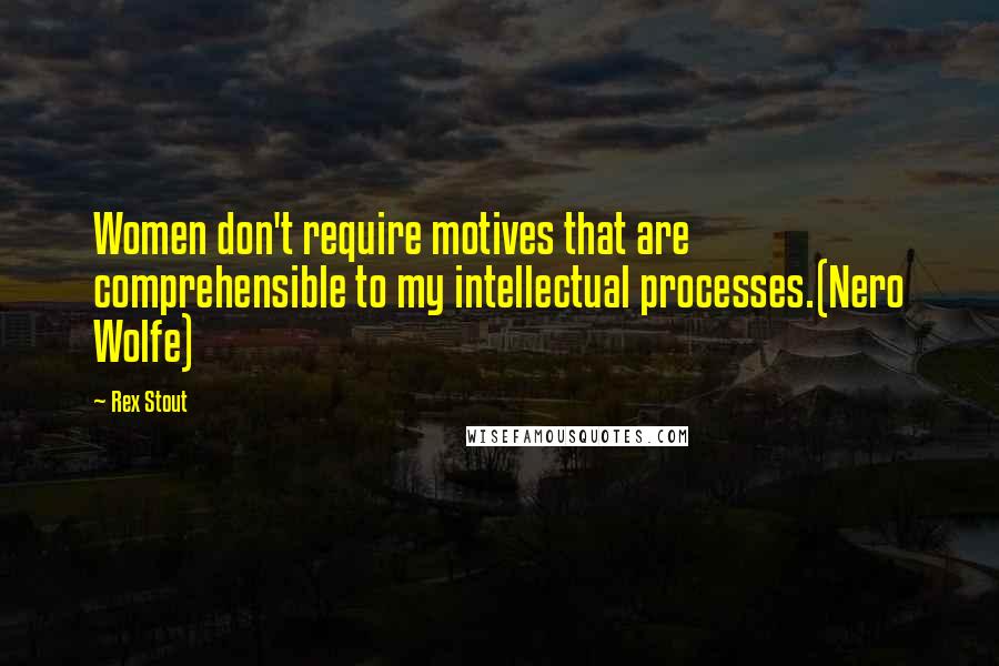 Rex Stout Quotes: Women don't require motives that are comprehensible to my intellectual processes.(Nero Wolfe)