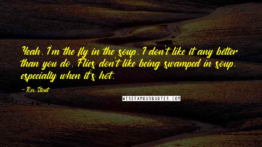 Rex Stout Quotes: Yeah. I'm the fly in the soup. I don't like it any better than you do. Flies don't like being swamped in soup, especially when it's hot.