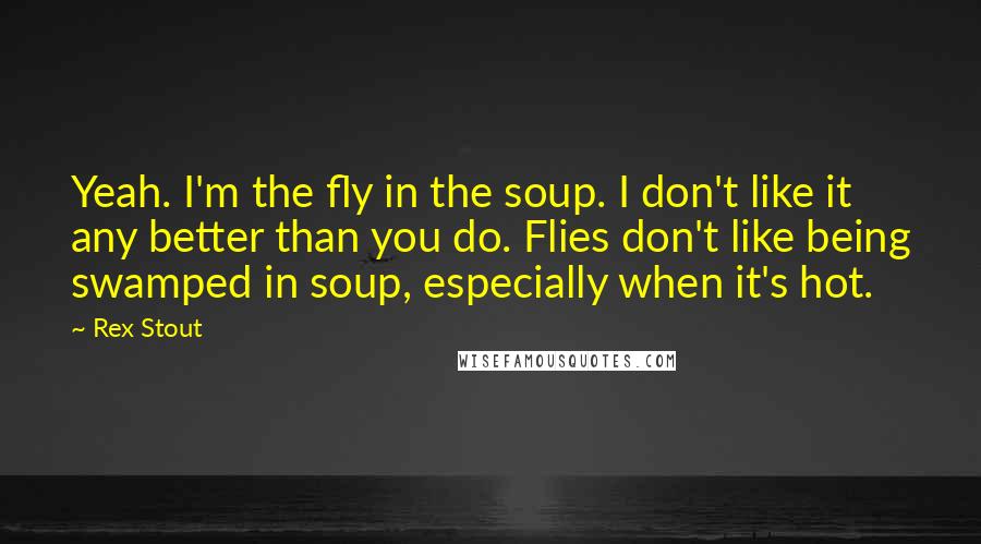 Rex Stout Quotes: Yeah. I'm the fly in the soup. I don't like it any better than you do. Flies don't like being swamped in soup, especially when it's hot.