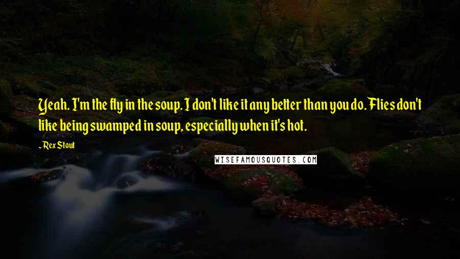Rex Stout Quotes: Yeah. I'm the fly in the soup. I don't like it any better than you do. Flies don't like being swamped in soup, especially when it's hot.