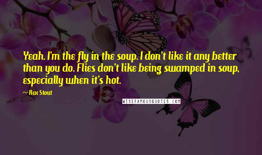 Rex Stout Quotes: Yeah. I'm the fly in the soup. I don't like it any better than you do. Flies don't like being swamped in soup, especially when it's hot.