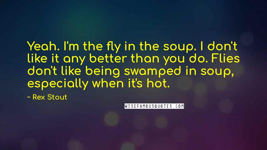 Rex Stout Quotes: Yeah. I'm the fly in the soup. I don't like it any better than you do. Flies don't like being swamped in soup, especially when it's hot.