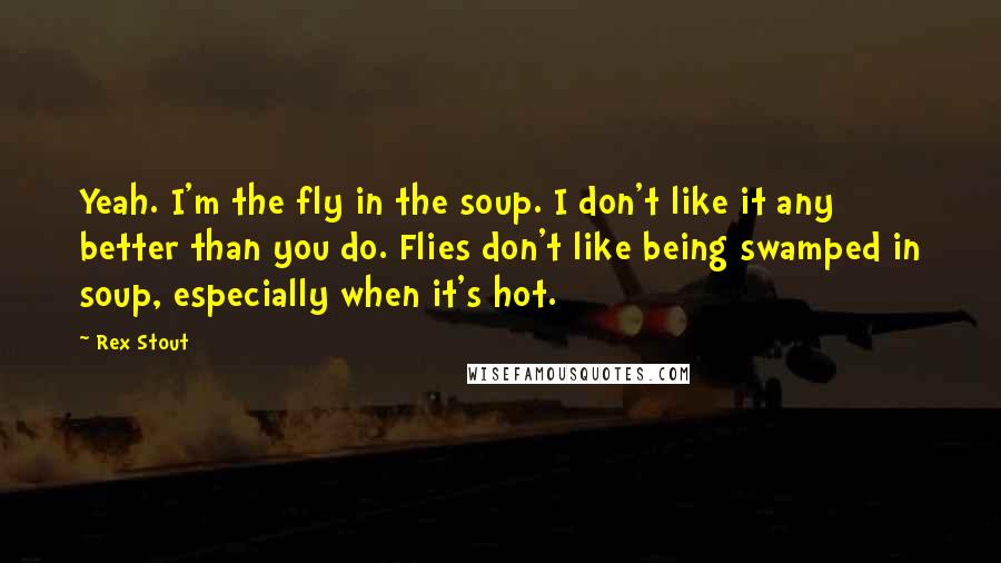 Rex Stout Quotes: Yeah. I'm the fly in the soup. I don't like it any better than you do. Flies don't like being swamped in soup, especially when it's hot.