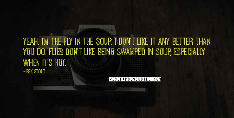 Rex Stout Quotes: Yeah. I'm the fly in the soup. I don't like it any better than you do. Flies don't like being swamped in soup, especially when it's hot.