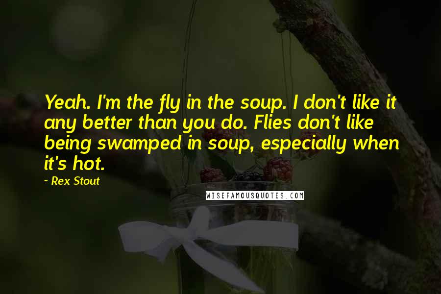 Rex Stout Quotes: Yeah. I'm the fly in the soup. I don't like it any better than you do. Flies don't like being swamped in soup, especially when it's hot.