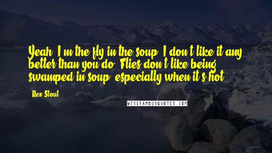 Rex Stout Quotes: Yeah. I'm the fly in the soup. I don't like it any better than you do. Flies don't like being swamped in soup, especially when it's hot.