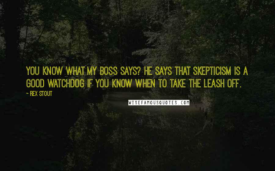 Rex Stout Quotes: You know what my boss says? He says that skepticism is a good watchdog if you know when to take the leash off.