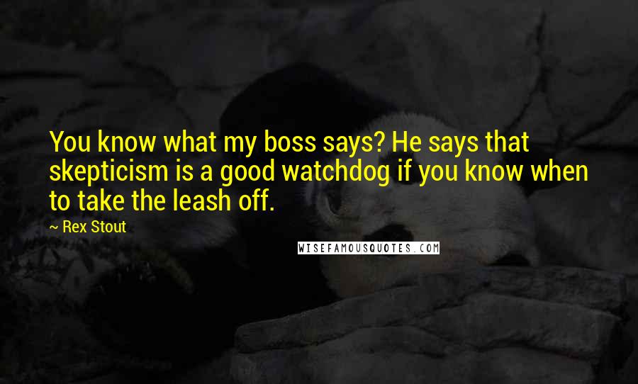 Rex Stout Quotes: You know what my boss says? He says that skepticism is a good watchdog if you know when to take the leash off.