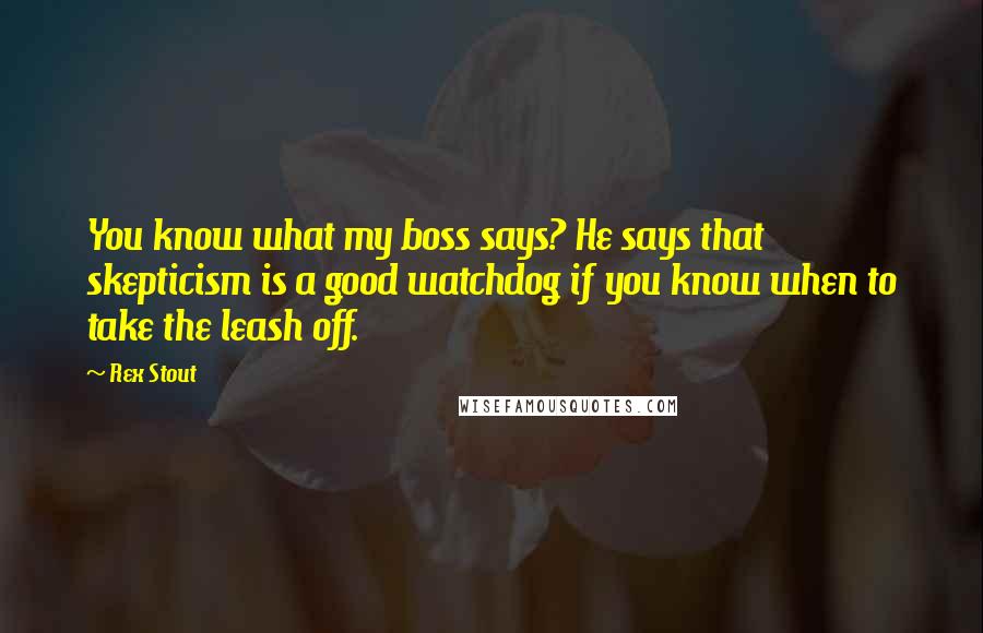 Rex Stout Quotes: You know what my boss says? He says that skepticism is a good watchdog if you know when to take the leash off.