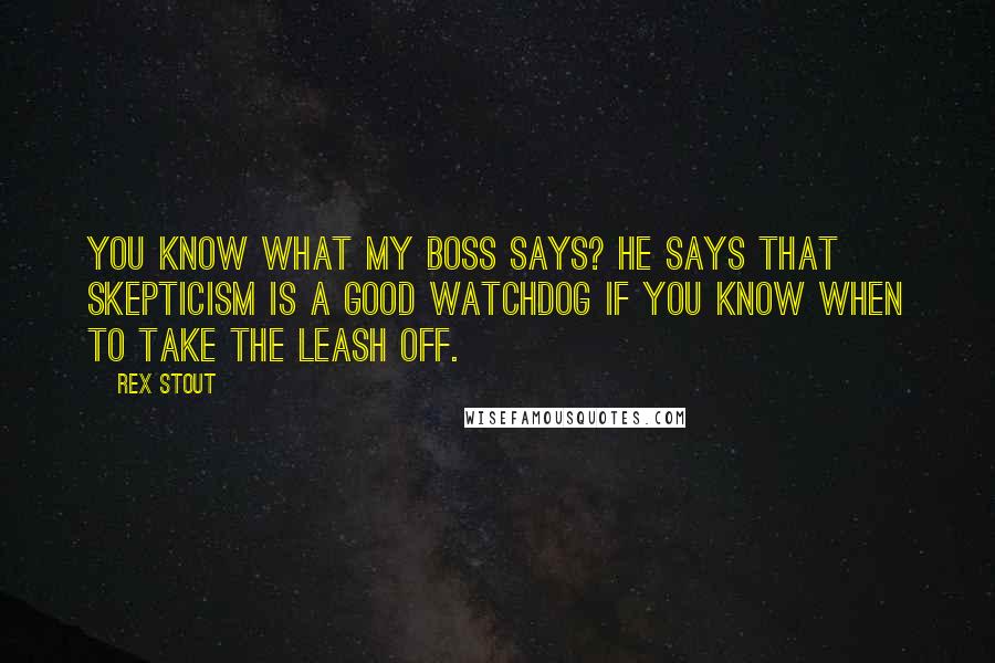 Rex Stout Quotes: You know what my boss says? He says that skepticism is a good watchdog if you know when to take the leash off.