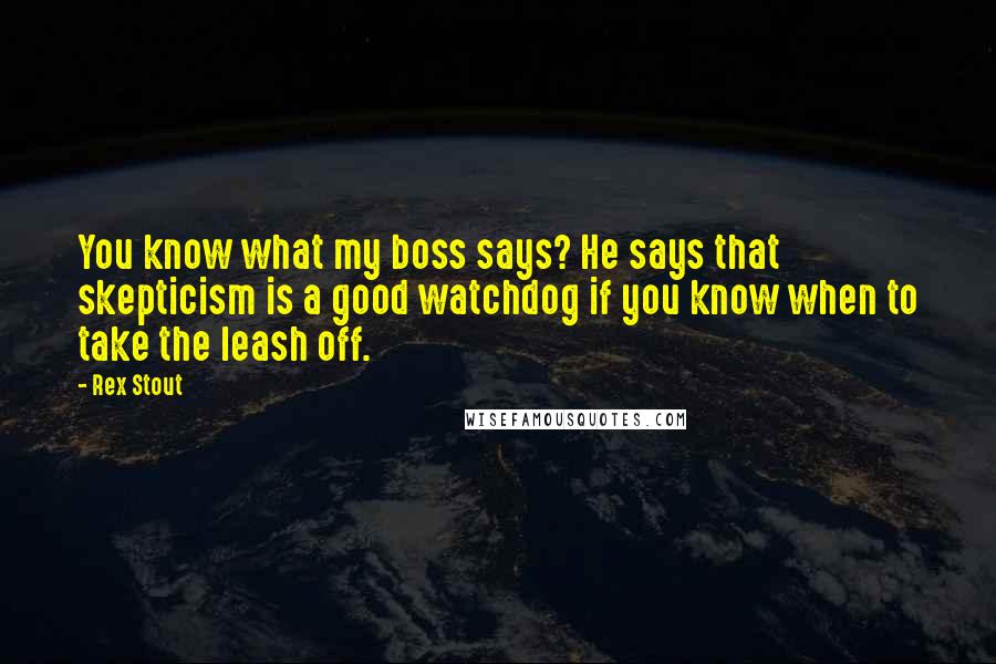 Rex Stout Quotes: You know what my boss says? He says that skepticism is a good watchdog if you know when to take the leash off.