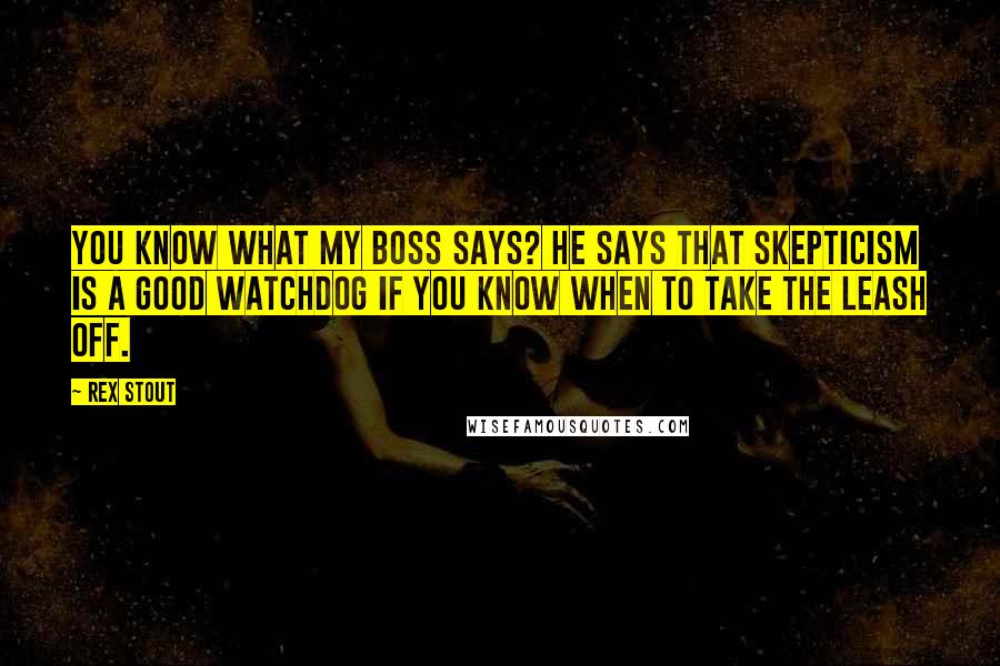 Rex Stout Quotes: You know what my boss says? He says that skepticism is a good watchdog if you know when to take the leash off.