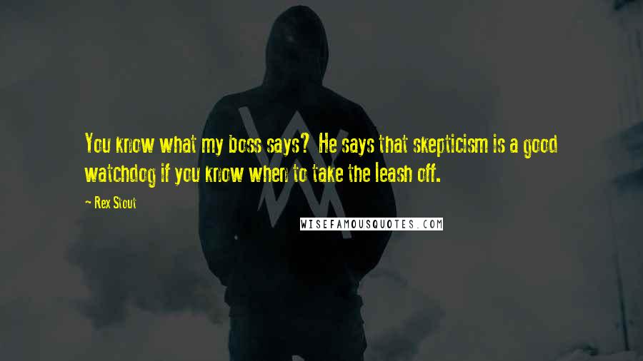 Rex Stout Quotes: You know what my boss says? He says that skepticism is a good watchdog if you know when to take the leash off.