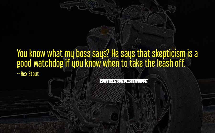 Rex Stout Quotes: You know what my boss says? He says that skepticism is a good watchdog if you know when to take the leash off.