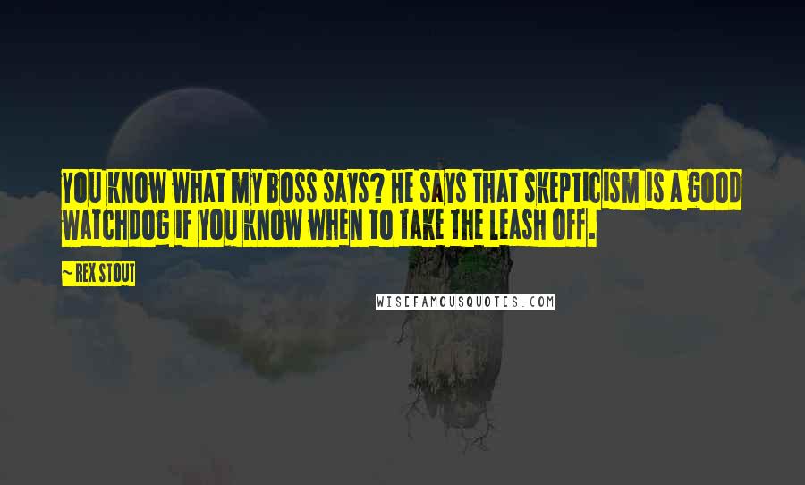 Rex Stout Quotes: You know what my boss says? He says that skepticism is a good watchdog if you know when to take the leash off.