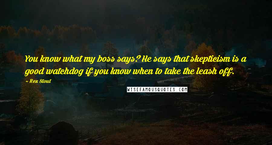 Rex Stout Quotes: You know what my boss says? He says that skepticism is a good watchdog if you know when to take the leash off.