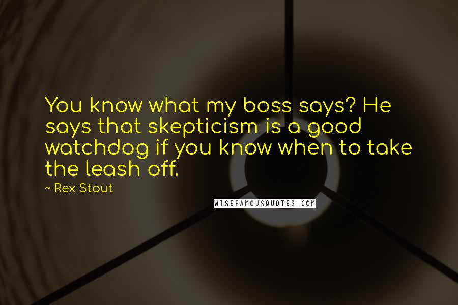 Rex Stout Quotes: You know what my boss says? He says that skepticism is a good watchdog if you know when to take the leash off.