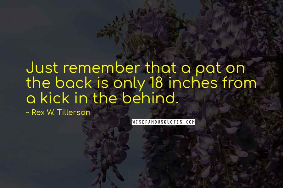 Rex W. Tillerson Quotes: Just remember that a pat on the back is only 18 inches from a kick in the behind.