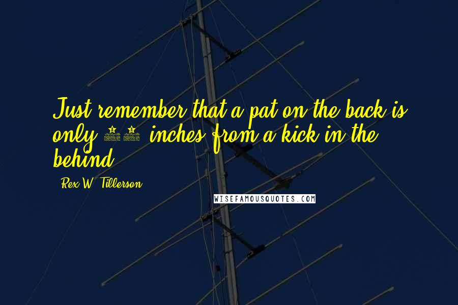 Rex W. Tillerson Quotes: Just remember that a pat on the back is only 18 inches from a kick in the behind.