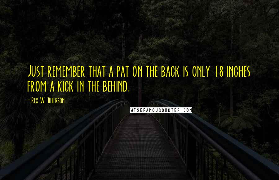 Rex W. Tillerson Quotes: Just remember that a pat on the back is only 18 inches from a kick in the behind.